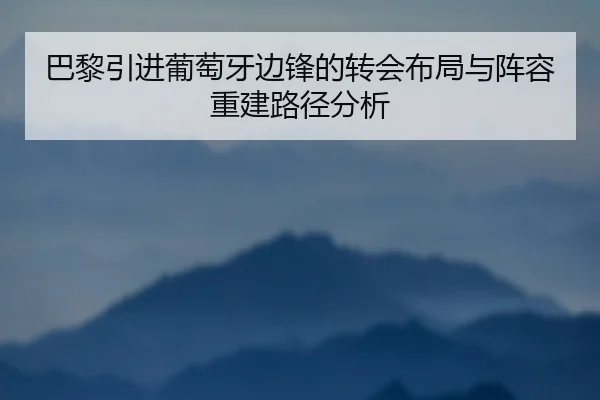 巴黎引进葡萄牙边锋的转会布局与阵容重建路径分析