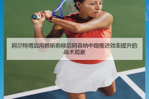 阿尔特塔启用赖斯前移后阿森纳中路推进效率提升的战术观察