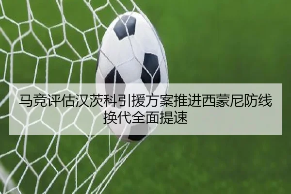 马竞评估汉茨科引援方案推进西蒙尼防线换代全面提速