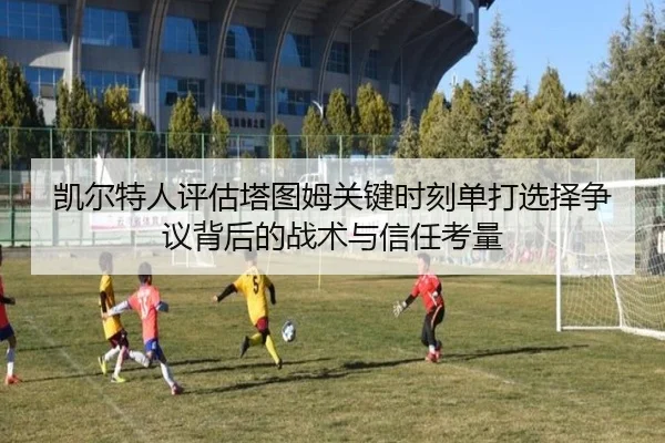 凯尔特人评估塔图姆关键时刻单打选择争议背后的战术与信任考量