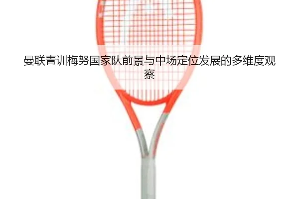 曼联青训梅努国家队前景与中场定位发展的多维度观察