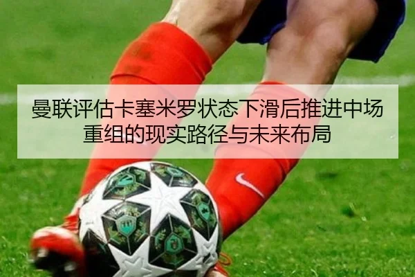 曼联评估卡塞米罗状态下滑后推进中场重组的现实路径与未来布局