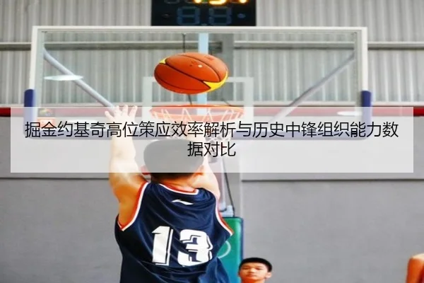 掘金约基奇高位策应效率解析与历史中锋组织能力数据对比