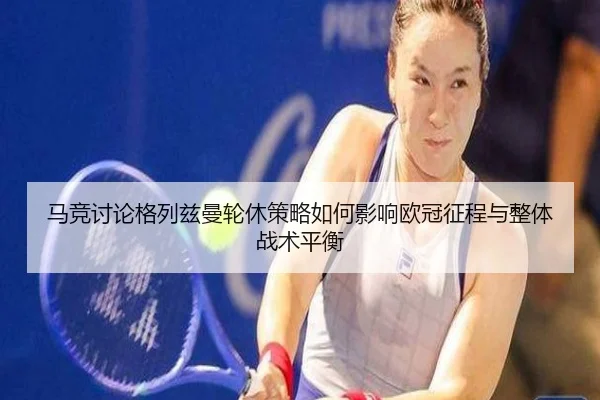 马竞讨论格列兹曼轮休策略如何影响欧冠征程与整体战术平衡 | aoko
