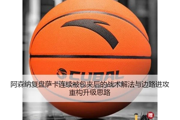 阿森纳复盘萨卡连续被包夹后的战术解法与边路进攻重构升级思路